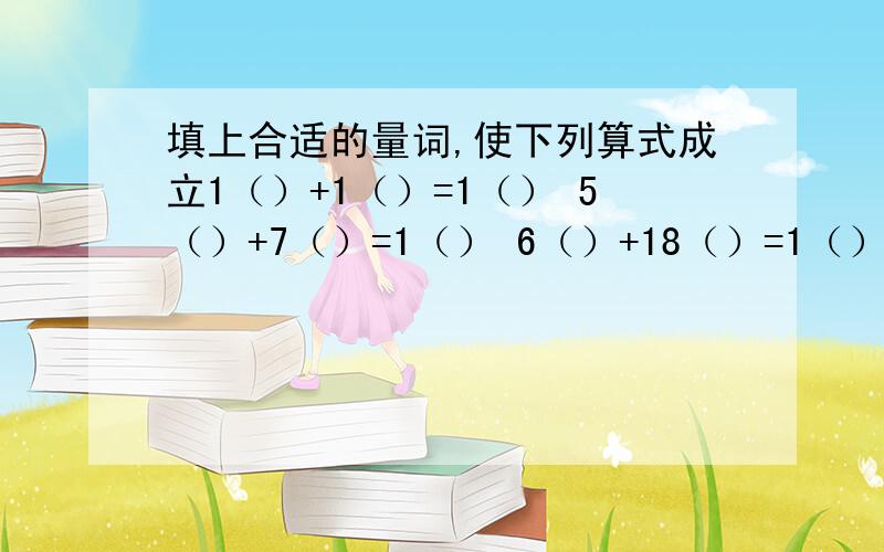 填上合适的量词,使下列算式成立1（）+1（）=1（） 5（）+7（）=1（） 6（）+18（）=1（）