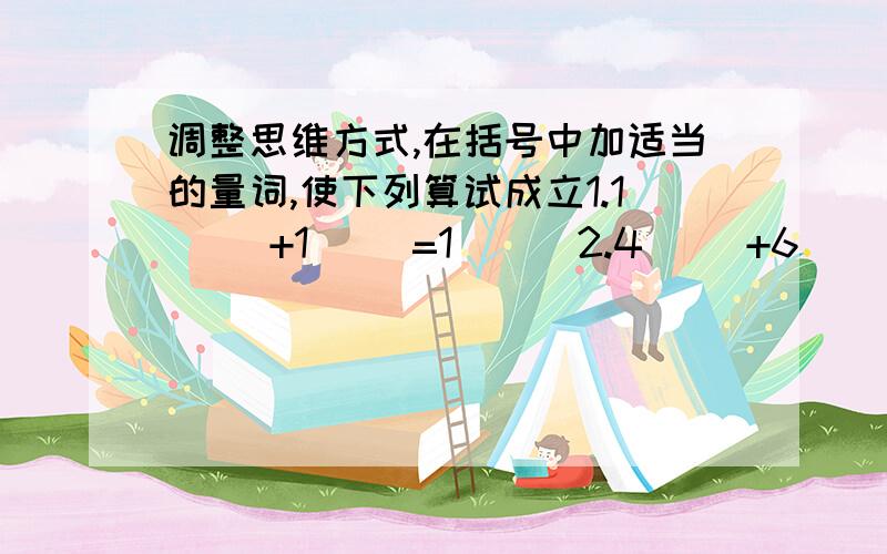 调整思维方式,在括号中加适当的量词,使下列算试成立1.1( )+1( )=1( ) 2.4( )+6( )=1( )3.2( )+1( )=1( ) 4.5( )+7( )=1( )5.3( )+4( )=1( ) 6.6( )+18( )=1( )