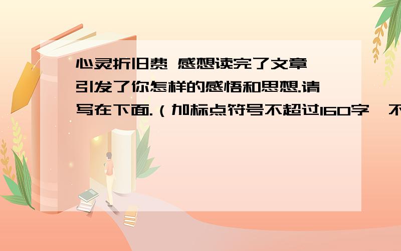 心灵折旧费 感想读完了文章,引发了你怎样的感悟和思想.请写在下面.（加标点符号不超过160字,不少于155字）.议论小作文,请按照以下顺序写：亮观点（也就是文章所要表达的意思）+过渡句