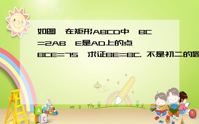 如图,在矩形ABCD中,BC=2AB,E是AD上的点,∠BCE=75°求证BE=BC. 不是初二的题么?