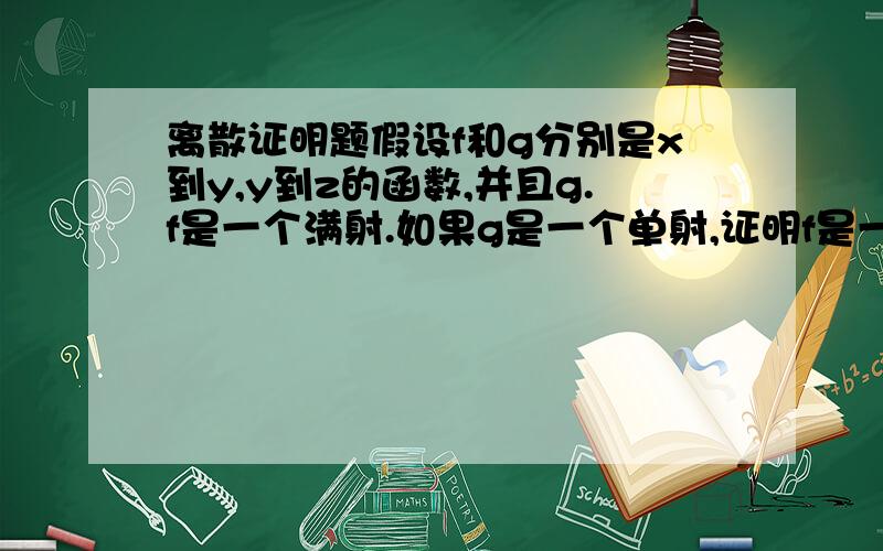 离散证明题假设f和g分别是x到y,y到z的函数,并且g.f是一个满射.如果g是一个单射,证明f是一个满射