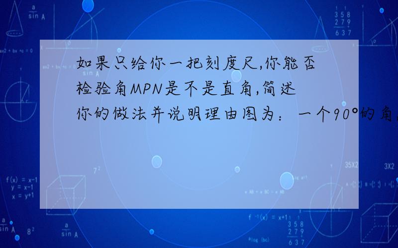 如果只给你一把刻度尺,你能否检验角MPN是不是直角,简述你的做法并说明理由图为：一个90°的角,左边的边为M,右边的边万恶哦N,N大于M,点P为垂足...