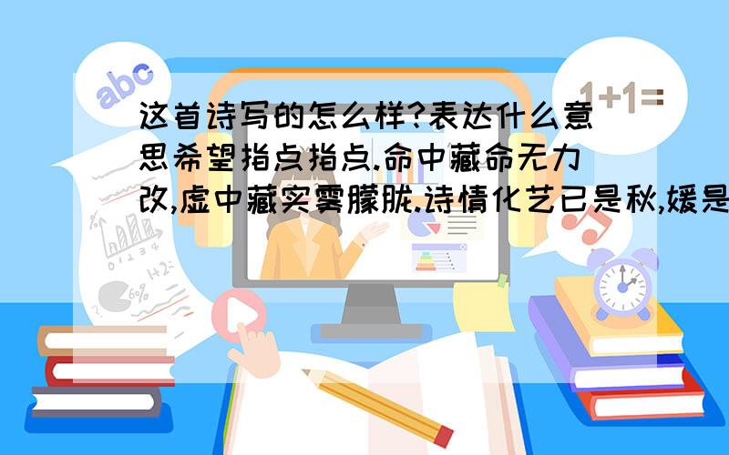 这首诗写的怎么样?表达什么意思希望指点指点.命中藏命无力改,虚中藏实雾朦胧.诗情化艺已是秋,媛是孤梅事非题.