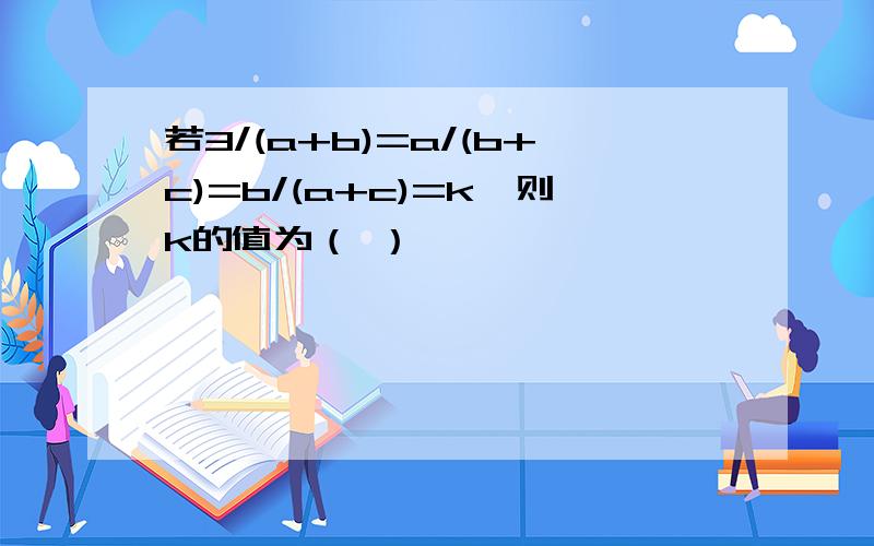 若3/(a+b)=a/(b+c)=b/(a+c)=k,则k的值为（ ）