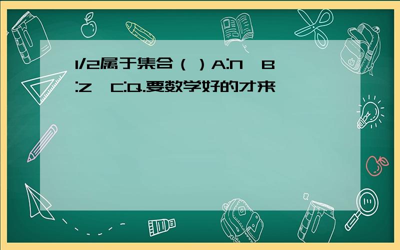 1/2属于集合（）A:N,B:Z,C:Q.要数学好的才来