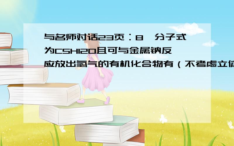 与名师对话23页：8,分子式为C5H12O且可与金属钠反应放出氢气的有机化合物有（不考虑立体异构）A 5种 B 6种 C 7种 D 8种