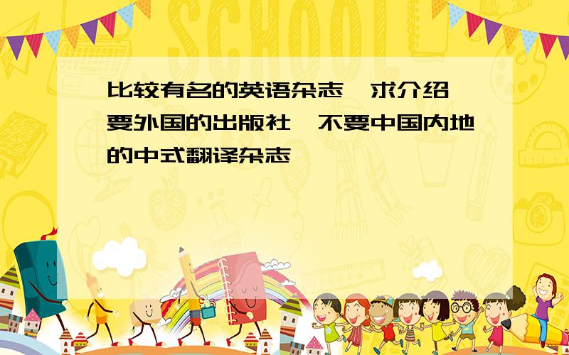 比较有名的英语杂志,求介绍,要外国的出版社,不要中国内地的中式翻译杂志