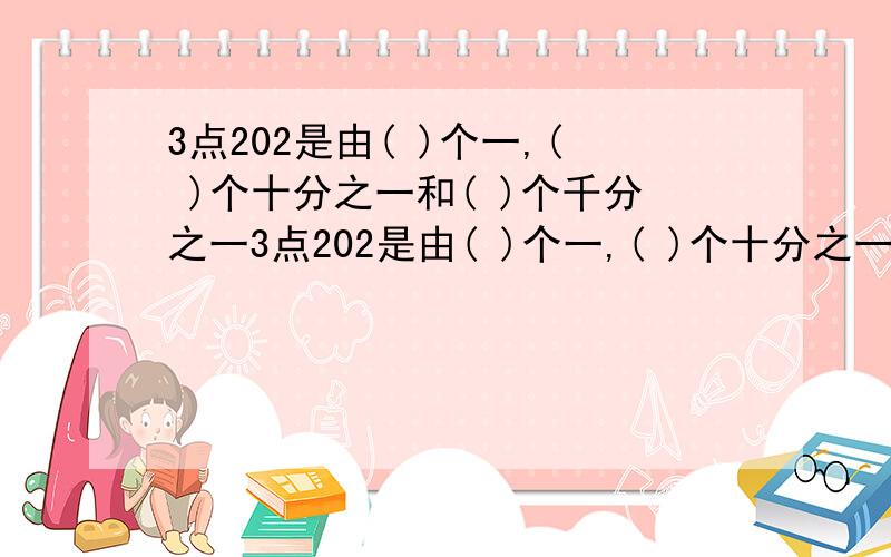 3点202是由( )个一,( )个十分之一和( )个千分之一3点202是由( )个一,( )个十分之一和( )个千分之一组成的?把0点56的小数点向右移动两位,就是把它扩大到它的( )倍,结果是(