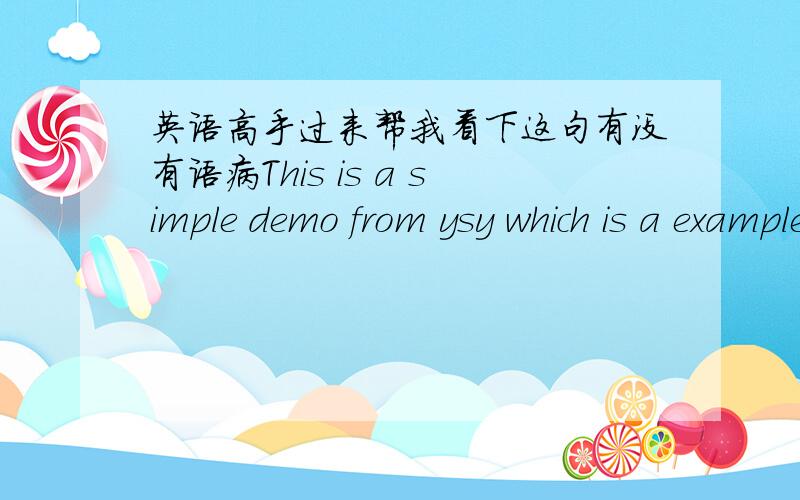 英语高手过来帮我看下这句有没有语病This is a simple demo from ysy which is a example for popup.In this demo there are too many bugs and errors which I can not save it.And I do only hope you  make it as a demo.Thank you for your suppor