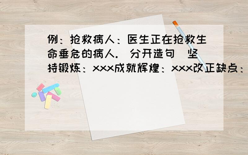 例：抢救病人：医生正在抢救生命垂危的病人.（分开造句)坚持锻炼：xxx成就辉煌：xxx改正缺点：xxx急剧下降：xxxTHank you,9:00中之前急需!