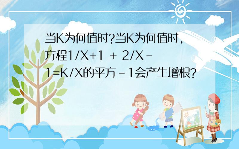 当K为何值时?当K为何值时,方程1/X+1 + 2/X-1=K/X的平方-1会产生增根?