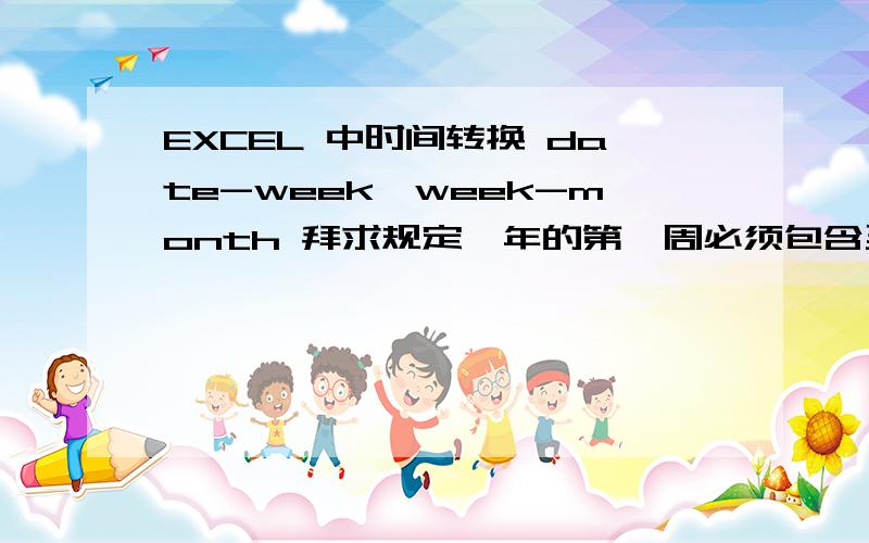 EXCEL 中时间转换 date-week,week-month 拜求规定一年的第一周必须包含至少4天,一周以星期一为开始.如2016年第一周应该从1月4日开始.一周必须至少有4天在一个月,如2013年31周(7月29日-8月4日)应该算