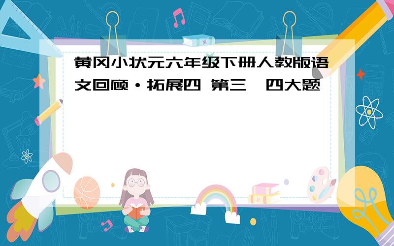 黄冈小状元六年级下册人教版语文回顾·拓展四 第三、四大题