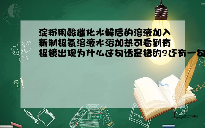 淀粉用酸催化水解后的溶液加入新制银氨溶液水浴加热可看到有银镜出现为什么这句话是错的?还有一句 检验氯代烃中含氯加氢氧化钠加热用稀硫酸酸话再检验 这句话又为什么也是错的