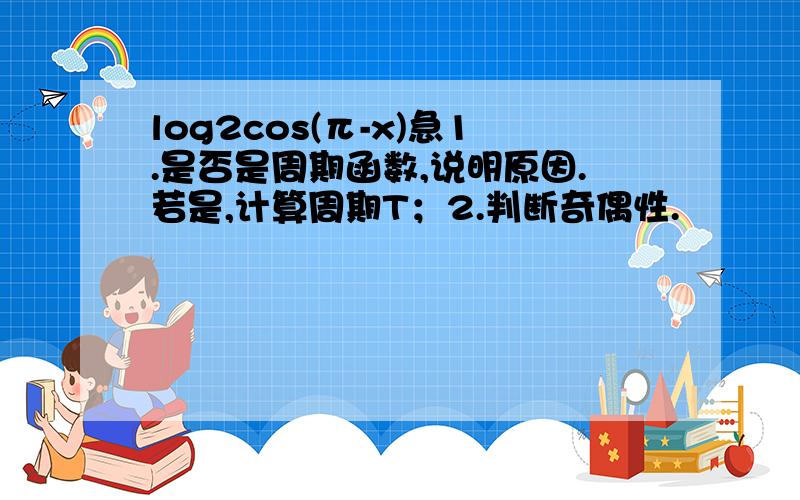 log2cos(π-x)急1.是否是周期函数,说明原因.若是,计算周期T；2.判断奇偶性.