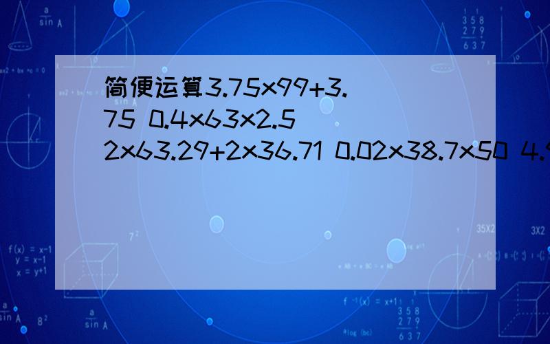 简便运算3.75x99+3.75 0.4x63x2.5 2x63.29+2x36.71 0.02x38.7x50 4.9x1.01