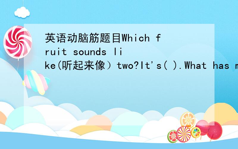 英语动脑筋题目Which fruit sounds like(听起来像）two?It's( ).What has many teeth but never uses them for eating(从不用牙齿来吃东西）?It's( ).