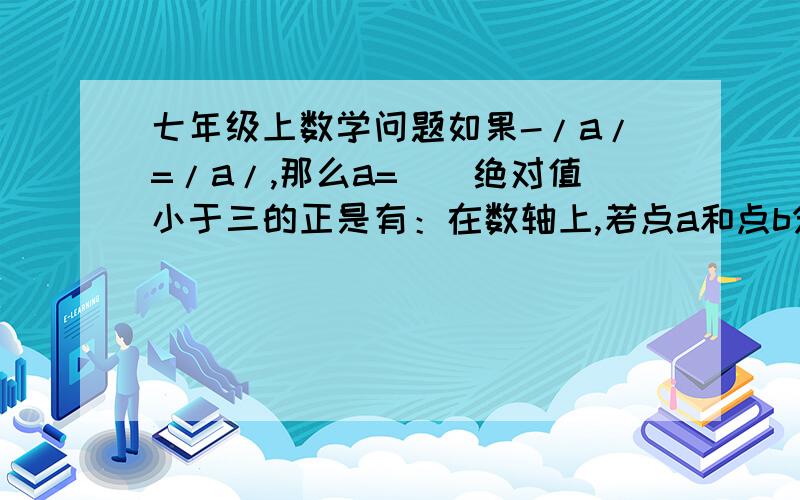 七年级上数学问题如果-/a/=/a/,那么a=（）绝对值小于三的正是有：在数轴上,若点a和点b分别表示互为相反数的两个数,并且这两点的距离是12.8,则两点所表示得数是,（）,（）.化简：/π-1/+/4-π/