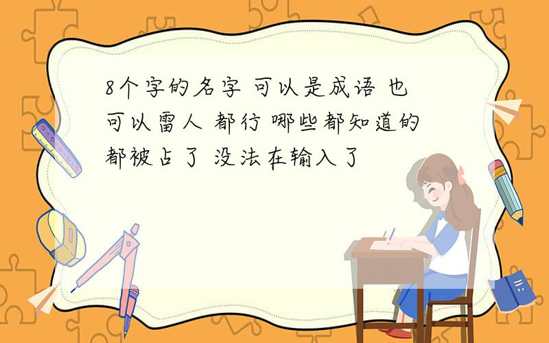 8个字的名字 可以是成语 也可以雷人 都行 哪些都知道的都被占了 没法在输入了