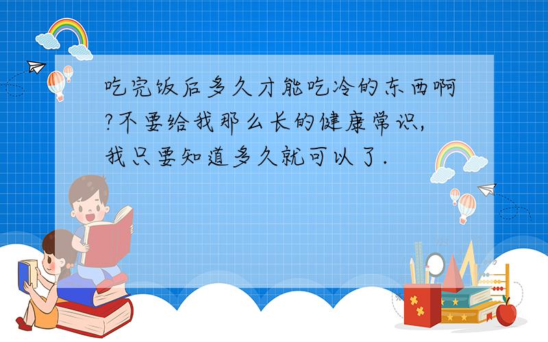 吃完饭后多久才能吃冷的东西啊?不要给我那么长的健康常识,我只要知道多久就可以了.