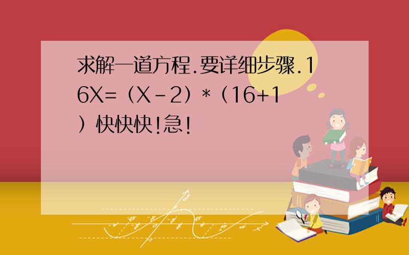 求解一道方程.要详细步骤.16X=（X-2）*（16+1）快快快!急!