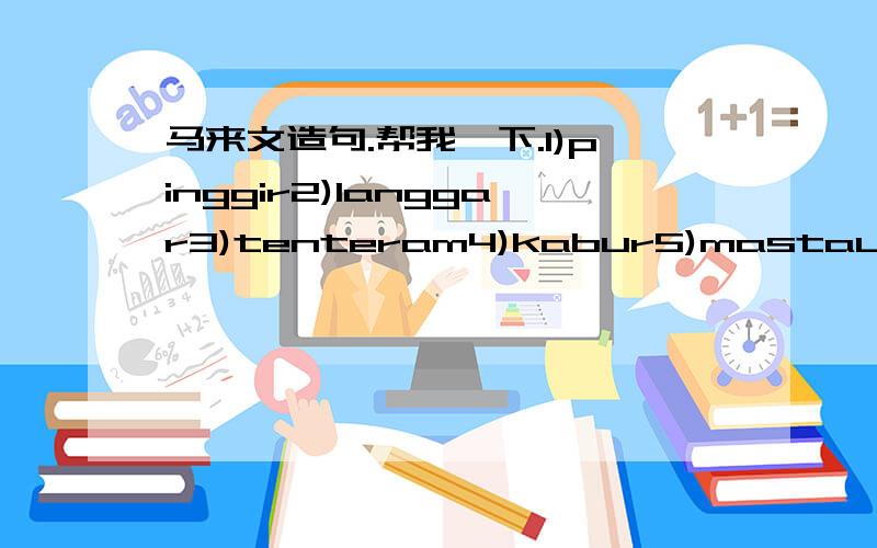 马来文造句.帮我一下.1)pinggir2)langgar3)tenteram4)kabur5)mastautin6)larang7)sambung8)tragedi9)musuh10)tenaga超过8个字.高手帮帮我一下 ：）