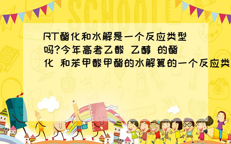 RT酯化和水解是一个反应类型吗?今年高考乙酸 乙醇 的酯化 和苯甲酸甲酯的水解算的一个反应类型