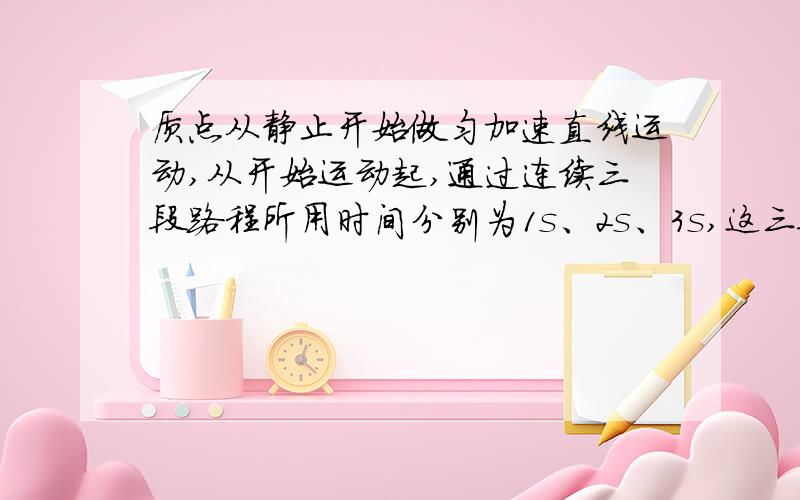 质点从静止开始做匀加速直线运动,从开始运动起,通过连续三段路程所用时间分别为1s、2s、3s,这三段路程之比应是：A 1:2:3B 1:3:5C 12:22:32D 13:23:33