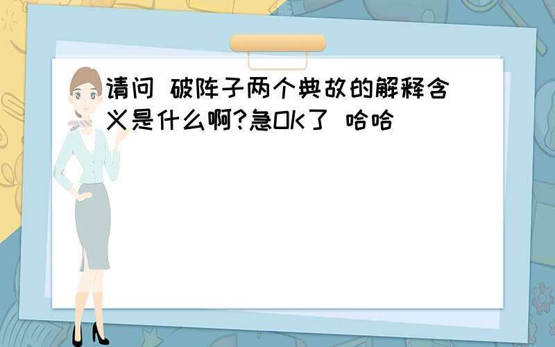 请问 破阵子两个典故的解释含义是什么啊?急OK了 哈哈