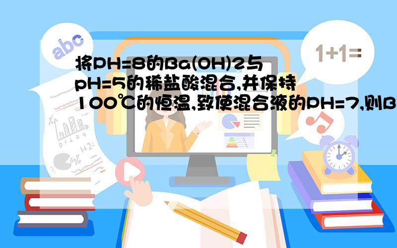 将PH=8的Ba(OH)2与pH=5的稀盐酸混合,并保持100℃的恒温,致使混合液的PH=7,则Ba(OH)2与稀盐酸的体积比为100℃时的离子积为10的-12次方