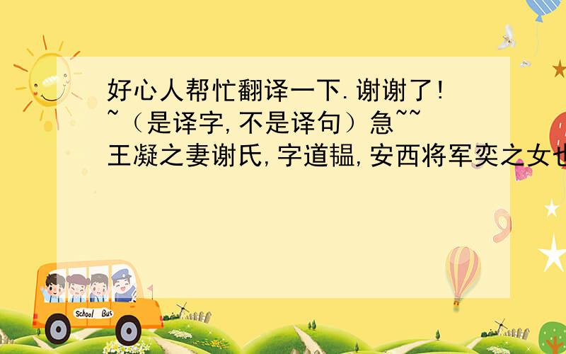 好心人帮忙翻译一下.谢谢了!~（是译字,不是译句）急~~王凝之妻谢氏,字道韫,安西将军奕之女也.聪慧有才辩.叔父安尝问：“《毛诗》何句最佳?”道韫称：“吉普作领,穆如春风.仲山甫永怀,