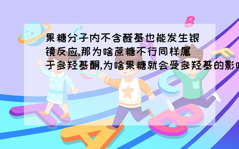 果糖分子内不含醛基也能发生银镜反应,那为啥蔗糖不行同样属于多羟基酮,为啥果糖就会受多羟基的影响而能够发生银镜反应,蔗糖不行呢?