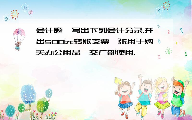 会计题,写出下列会计分录.开出500元转账支票一张用于购买办公用品,交广部使用.