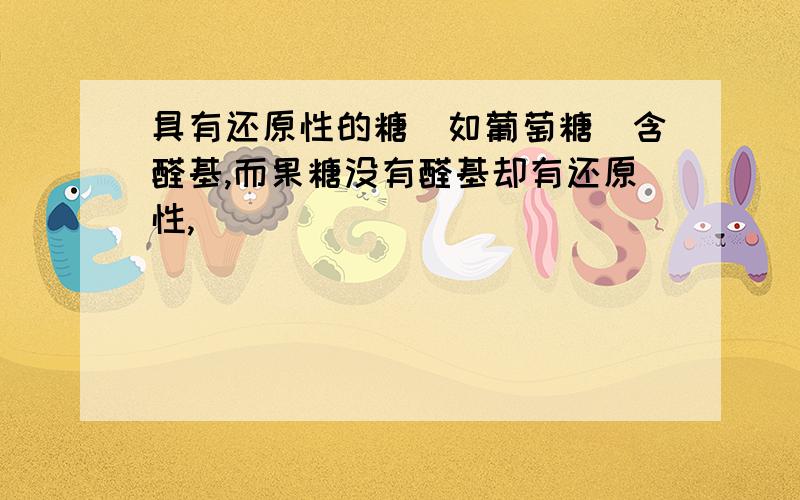 具有还原性的糖（如葡萄糖）含醛基,而果糖没有醛基却有还原性,