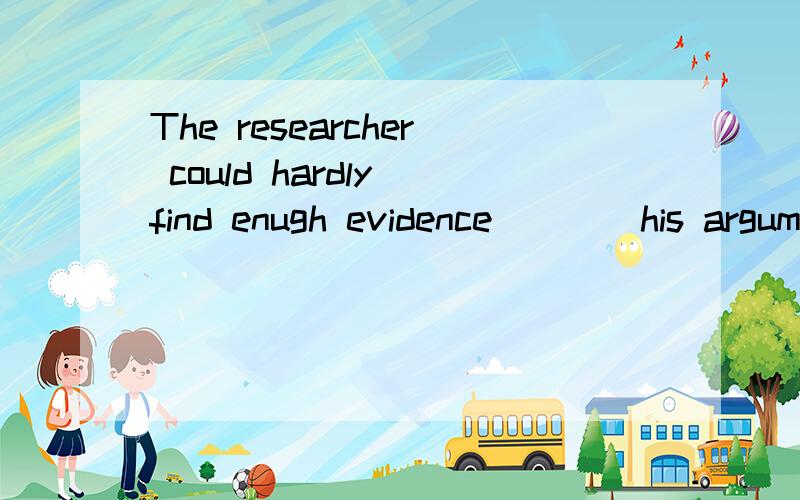 The researcher could hardly find enugh evidence____his arguments in favour of the new theoryA to be based on B to base on C which to base on D on which to base