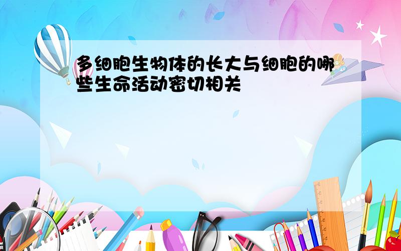 多细胞生物体的长大与细胞的哪些生命活动密切相关