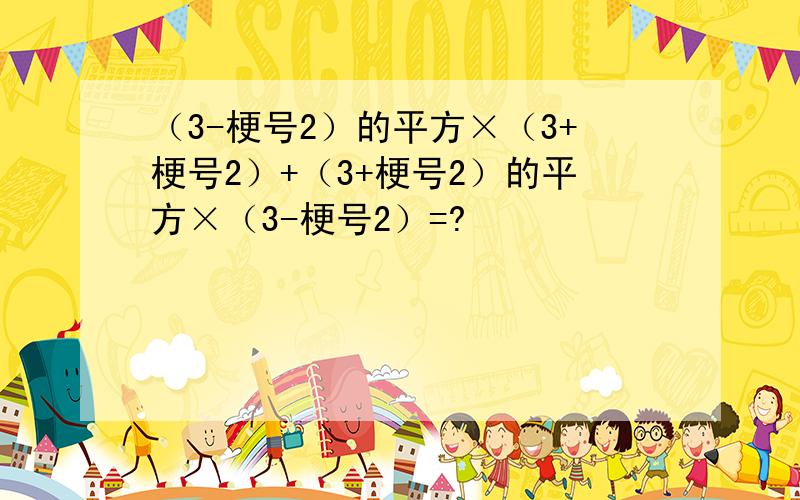 （3-梗号2）的平方×（3+梗号2）+（3+梗号2）的平方×（3-梗号2）=?