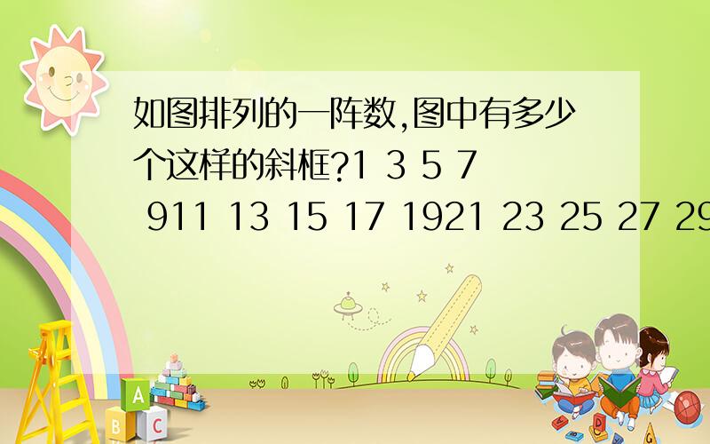 如图排列的一阵数,图中有多少个这样的斜框?1 3 5 7 911 13 15 17 1921 23 25 27 2931 33 35 37 3941 43 45 47 49………………………………（3,5,13,15被框起来）3：A 13：B 15：C 5:D图中有多少这样的斜框；并能