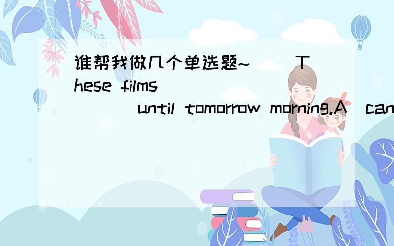 谁帮我做几个单选题~（ ）These films ______ until tomorrow morning.A．can’t develop B．aren’t developingC．won’t develop D．won’t be developed（ ）John likes Chinese food,but he ______ eating with chopsticks.A．is used to B