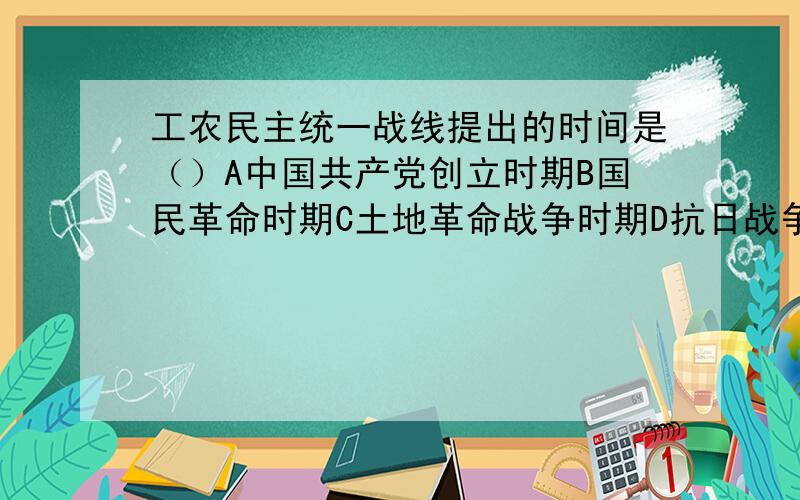 工农民主统一战线提出的时间是（）A中国共产党创立时期B国民革命时期C土地革命战争时期D抗日战争时期