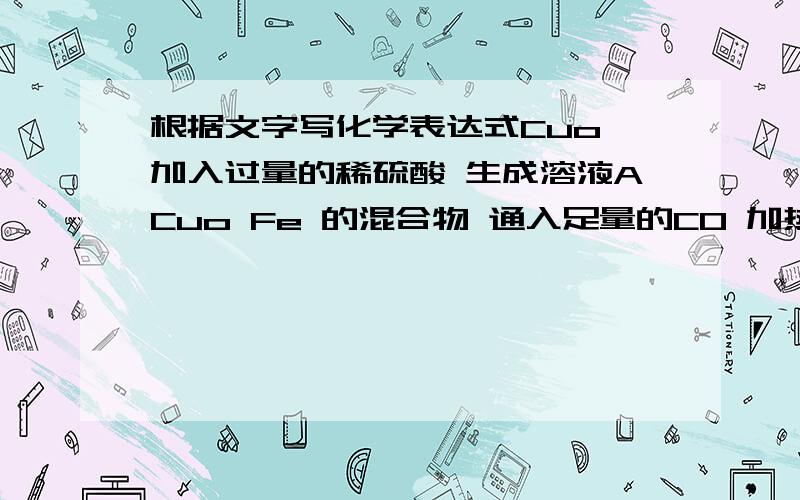 根据文字写化学表达式Cuo 加入过量的稀硫酸 生成溶液ACuo Fe 的混合物 通入足量的CO 加热条件下 生成固体B溶液A与固体B生成气体C 溶液D 固体纯净物E求A B C D