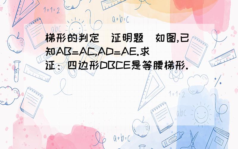 梯形的判定（证明题）如图,已知AB=AC,AD=AE.求证：四边形DBCE是等腰梯形.