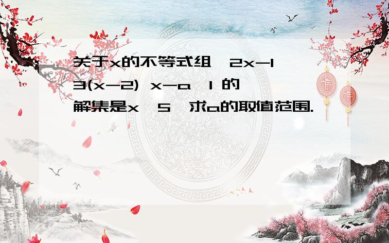 关于x的不等式组{2x-1＞3(x-2) x-a＜1 的解集是x＜5,求a的取值范围.