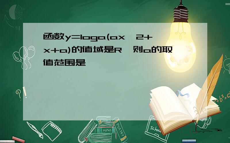 函数y=loga(ax^2+x+a)的值域是R,则a的取值范围是