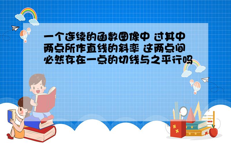 一个连续的函数图像中 过其中两点所作直线的斜率 这两点间必然存在一点的切线与之平行吗