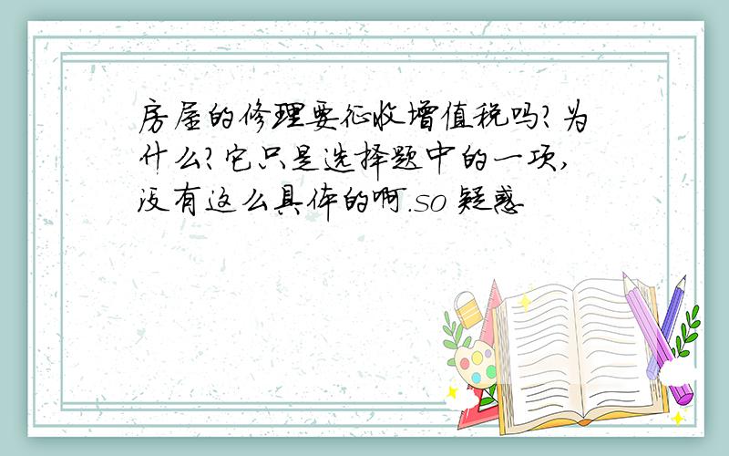 房屋的修理要征收增值税吗?为什么?它只是选择题中的一项,没有这么具体的啊.so 疑惑