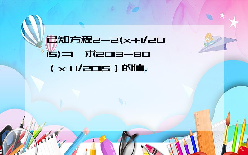 已知方程2-2(x+1/2015)=1,求2013-80（x+1/2015）的值.