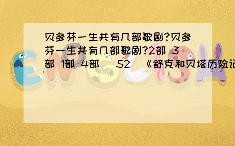 贝多芬一生共有几部歌剧?贝多芬一生共有几部歌剧?2部 3部 1部 4部 (52)《舒克和贝塔历险记》的作者是大名鼎鼎的（ ）.秦文君 严文井 包蕾 郑渊洁 (53)写《神笔马良》的洪汛涛爷爷是（ ）人