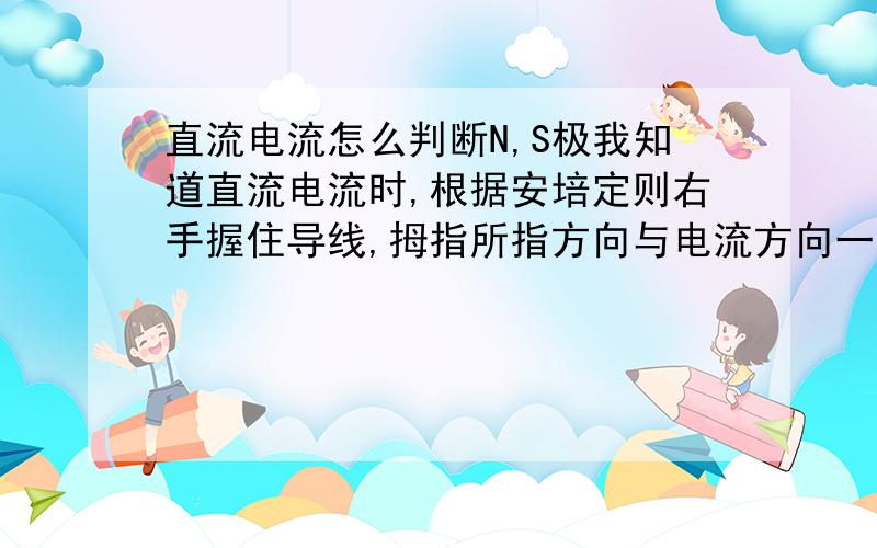 直流电流怎么判断N,S极我知道直流电流时,根据安培定则右手握住导线,拇指所指方向与电流方向一致,弯曲的四指所指方向就是磁感线方向,那么直流电流两极怎么确定?