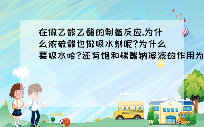 在做乙酸乙酯的制备反应,为什么浓硫酸也做吸水剂呢?为什么要吸水哈?还有饱和碳酸钠溶液的作用为什么是减小乙酸乙酯的溶解度哈?为什么要减小哈?